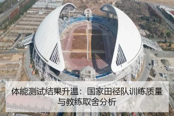 体能测试结果升温：国家田径队训练质量与教练取舍分析