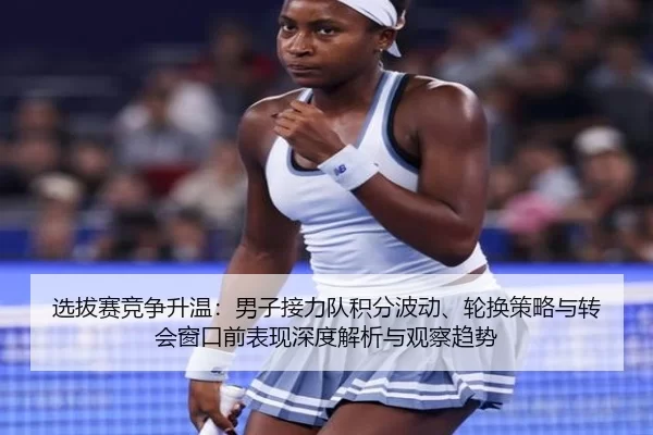 选拔赛竞争升温：男子接力队积分波动、轮换策略与转会窗口前表现深度解析与观察趋势